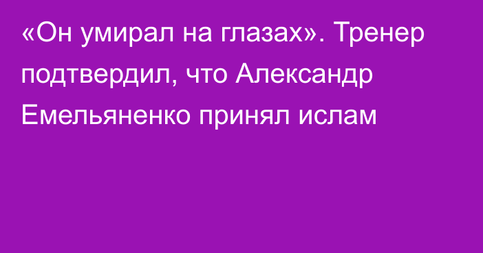 «Он умирал на глазах». Тренер подтвердил, что Александр Емельяненко принял ислам