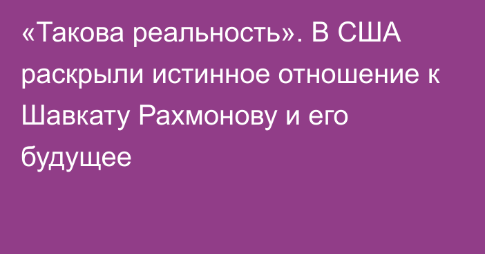 «Такова реальность». В США раскрыли истинное отношение к Шавкату Рахмонову и его будущее