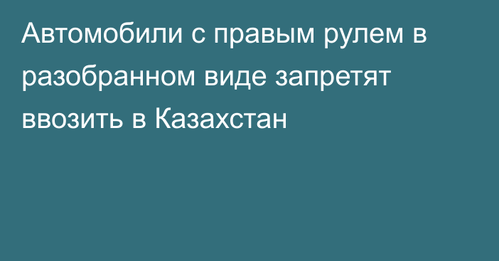 Автомобили с правым рулем в разобранном виде запретят ввозить в Казахстан