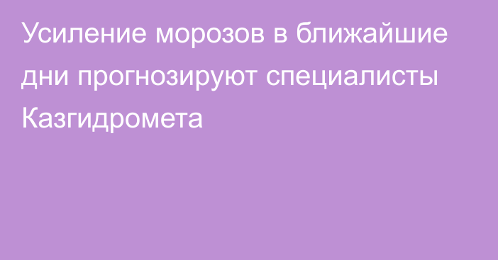 Усиление морозов в ближайшие дни прогнозируют специалисты Казгидромета