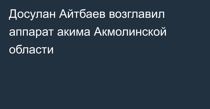 Досулан Айтбаев возглавил аппарат акима Акмолинской области