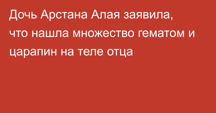 Дочь Арстана Алая заявила, что нашла множество гематом и царапин на теле отца