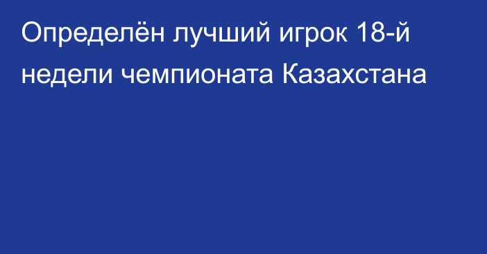 Определён лучший игрок 18-й недели чемпионата Казахстана