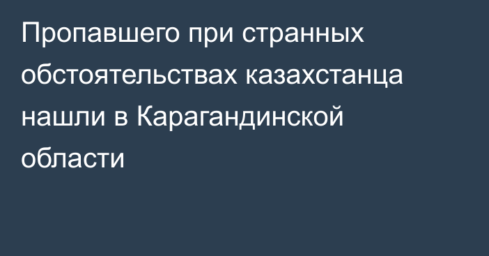 Пропавшего при странных обстоятельствах казахстанца нашли в Карагандинской области