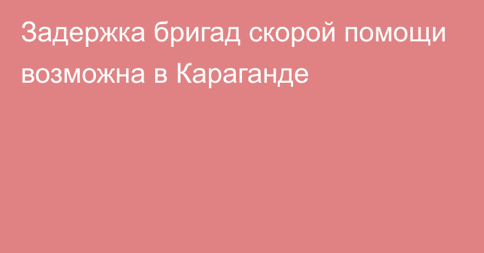 Задержка бригад скорой помощи возможна в Караганде