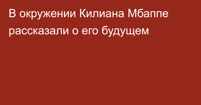 В окружении Килиана Мбаппе рассказали о его будущем