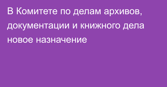 В Комитете по делам архивов, документации и книжного дела новое назначение