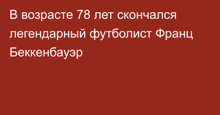 В возрасте 78 лет скончался легендарный футболист Франц Беккенбауэр