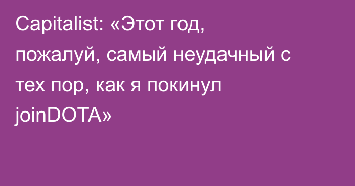 Capitalist: «Этот год, пожалуй, самый неудачный с тех пор, как я покинул joinDOTA»