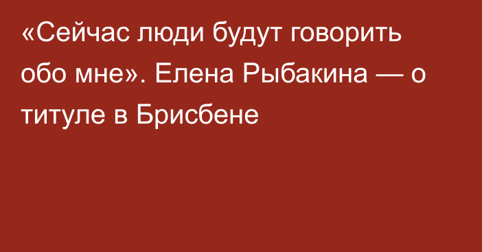 «Сейчас люди будут говорить обо мне». Елена Рыбакина — о титуле в Брисбене