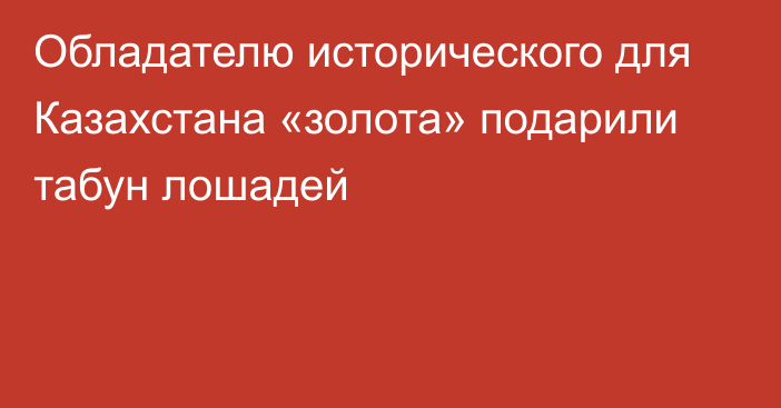 Обладателю исторического для Казахстана «золота» подарили табун лошадей