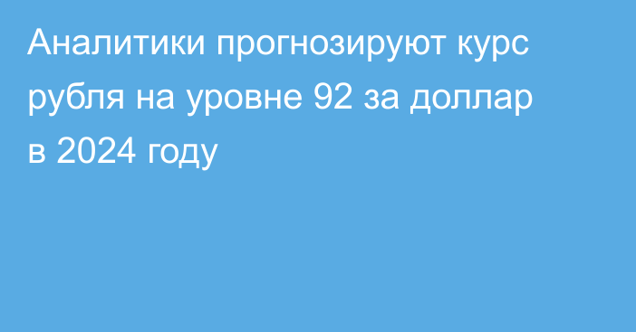 Аналитики прогнозируют курс рубля на уровне 92 за доллар в 2024 году