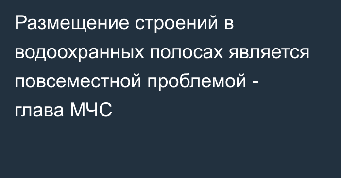 Размещение строений в водоохранных полосах является повсеместной проблемой - глава МЧС