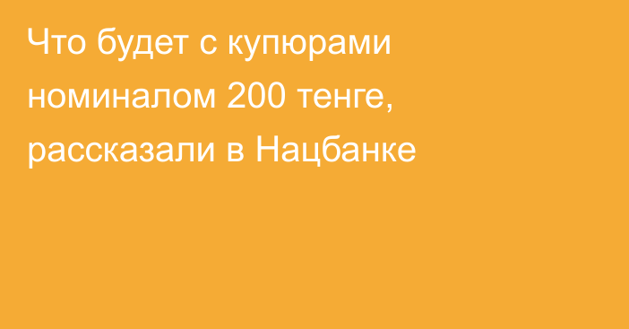 Что будет с купюрами номиналом 200 тенге, рассказали в Нацбанке