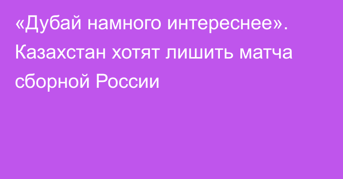 «Дубай намного интереснее». Казахстан хотят лишить матча сборной России