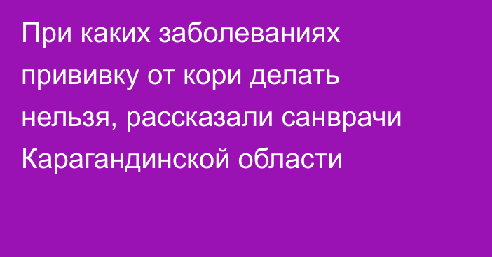 При каких заболеваниях прививку от кори делать нельзя, рассказали санврачи Карагандинской области