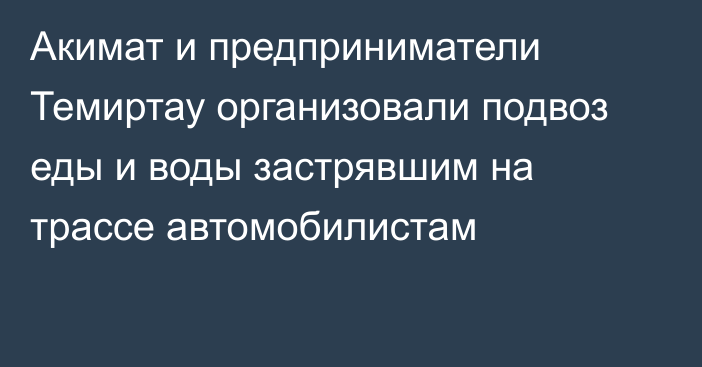 Акимат и предприниматели Темиртау организовали подвоз еды и воды застрявшим на трассе автомобилистам