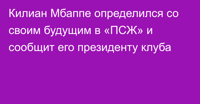 Килиан Мбаппе определился со своим будущим в «ПСЖ» и сообщит его президенту клуба