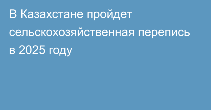 В Казахстане пройдет сельскохозяйственная перепись в 2025 году