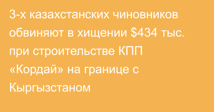 3-х казахстанских чиновников обвиняют в хищении $434 тыс. при строительстве КПП «Кордай» на границе с Кыргызстаном