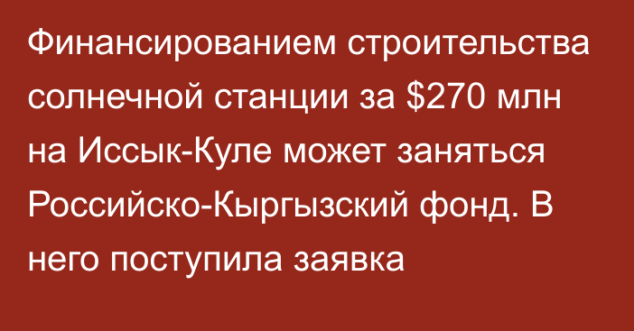 Финансированием строительства солнечной станции за $270 млн на Иссык-Куле может заняться Российско-Кыргызский фонд. В него поступила заявка