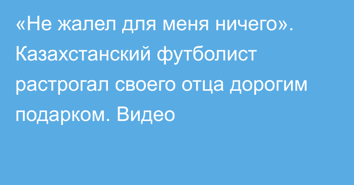 «Не жалел для меня ничего». Казахстанский футболист растрогал своего отца дорогим подарком. Видео