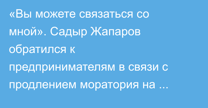 «Вы можете связаться со мной». Садыр Жапаров обратился к предпринимателям в связи с продлением моратория на проверки бизнеса