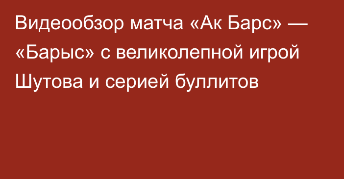 Видеообзор матча «Ак Барс» — «Барыс» с великолепной игрой Шутова и серией буллитов