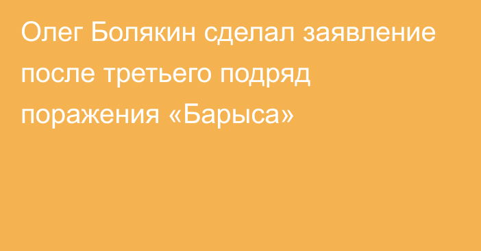 Олег Болякин сделал заявление после третьего подряд поражения «Барыса»