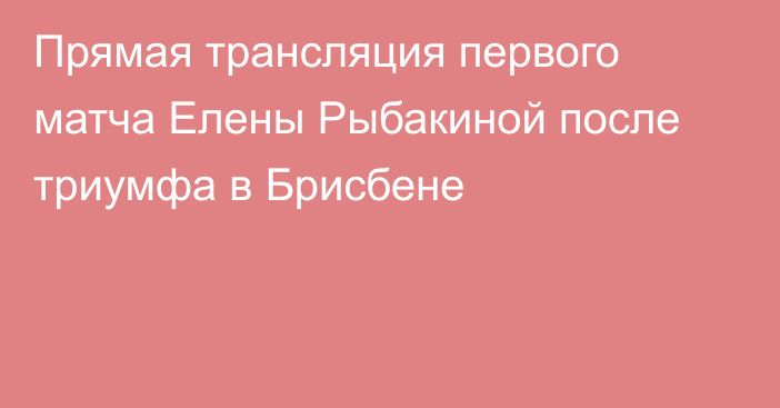 Прямая трансляция первого матча Елены Рыбакиной после триумфа в Брисбене