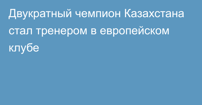 Двукратный чемпион Казахстана стал тренером в европейском клубе