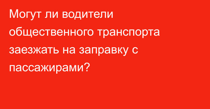 Могут ли водители общественного транспорта заезжать на заправку с пассажирами?