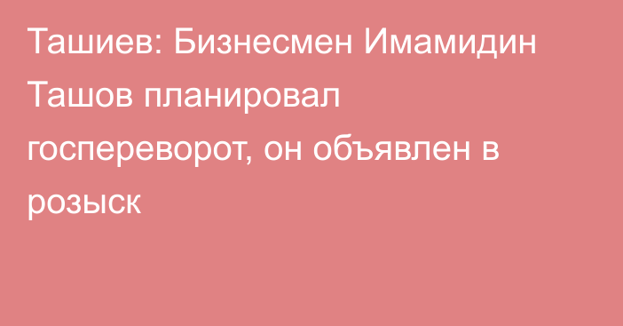 Ташиев: Бизнесмен Имамидин Ташов планировал госпереворот, он объявлен в розыск