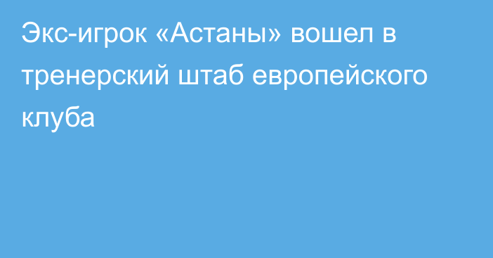 Экс-игрок «Астаны»  вошел в тренерский штаб европейского клуба