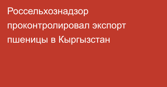 Россельхознадзор проконтролировал экспорт пшеницы в Кыргызстан