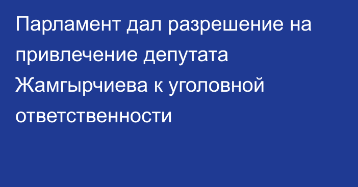 Парламент дал разрешение на привлечение депутата Жамгырчиева к уголовной ответственности