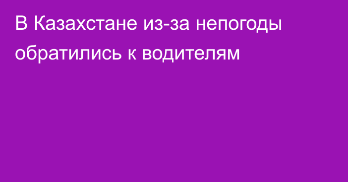 В Казахстане из-за непогоды обратились к водителям