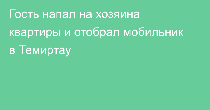 Гость напал на хозяина квартиры и отобрал мобильник в Темиртау