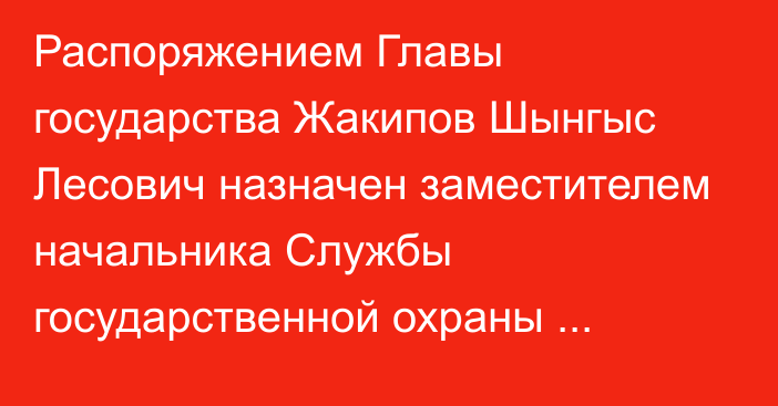 Распоряжением Главы государства Жакипов Шынгыс Лесович назначен заместителем начальника Службы государственной охраны Республики Казахстан