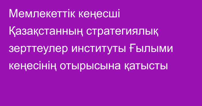 Мемлекеттік кеңесші Қазақстанның стратегиялық зерттеулер институты Ғылыми кеңесінің отырысына қатысты