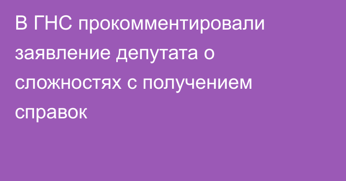 В ГНС прокомментировали заявление депутата о сложностях с получением справок