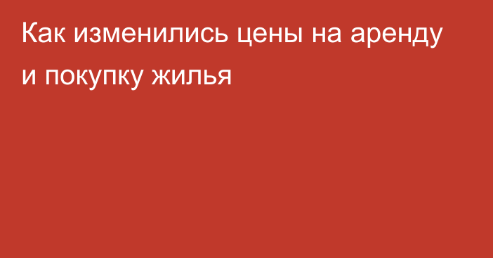 Как изменились цены на аренду и покупку жилья