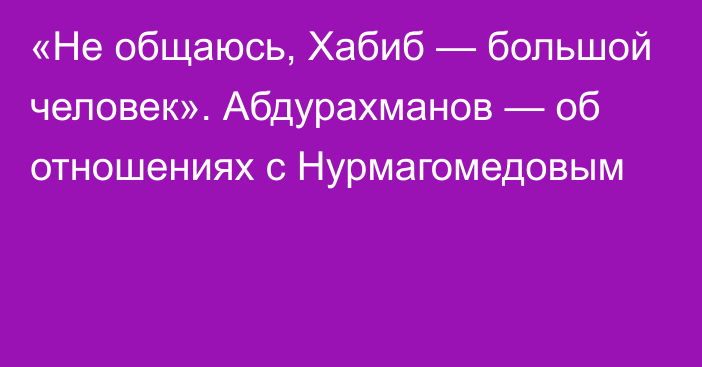 «Не общаюсь, Хабиб — большой человек». Абдурахманов — об отношениях с Нурмагомедовым