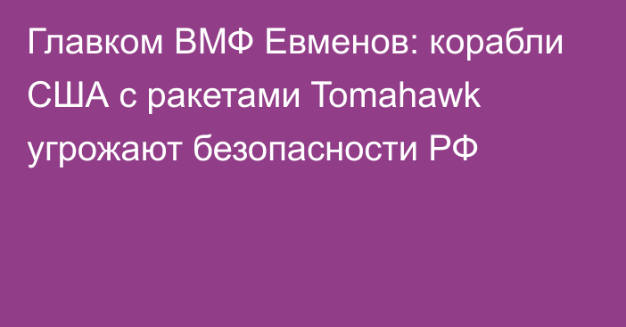 Главком ВМФ Евменов: корабли США с ракетами Tomahawk угрожают безопасности РФ