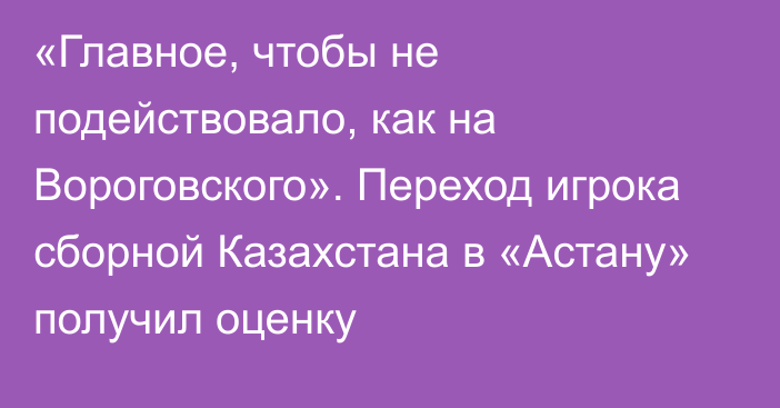 «Главное, чтобы не подействовало, как на Вороговского». Переход игрока сборной Казахстана в «Астану» получил оценку