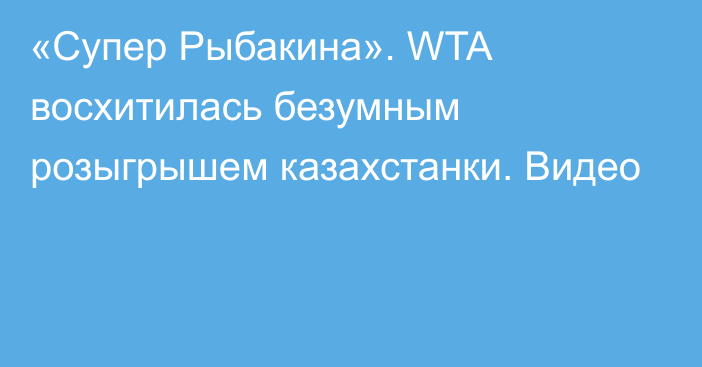 «Супер Рыбакина». WTA восхитилась безумным розыгрышем казахстанки. Видео