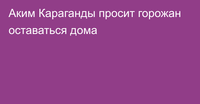 Аким Караганды просит горожан оставаться дома