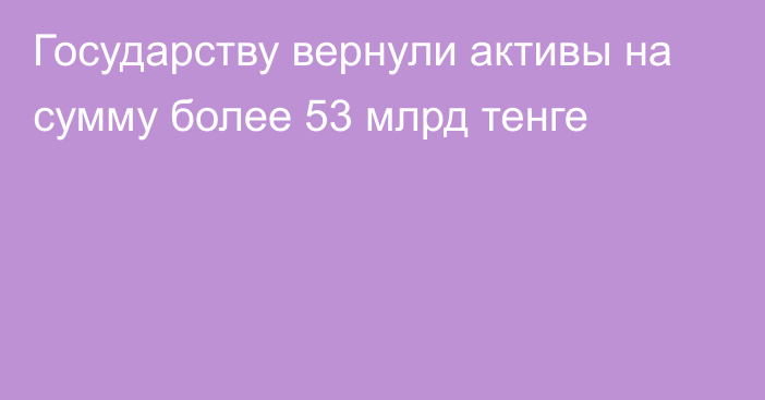 Государству вернули активы на сумму более 53 млрд тенге