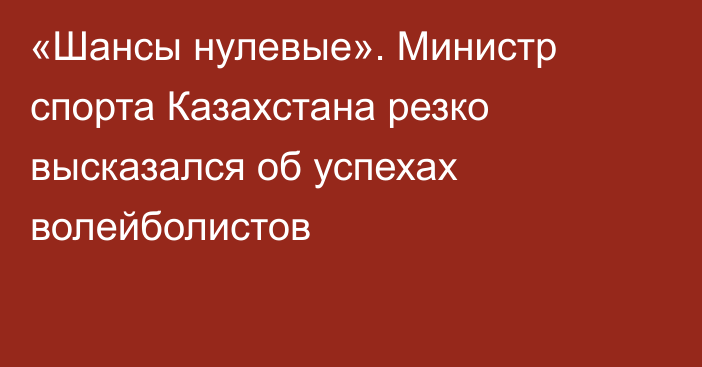 «Шансы нулевые». Министр спорта Казахстана резко высказался об успехах волейболистов