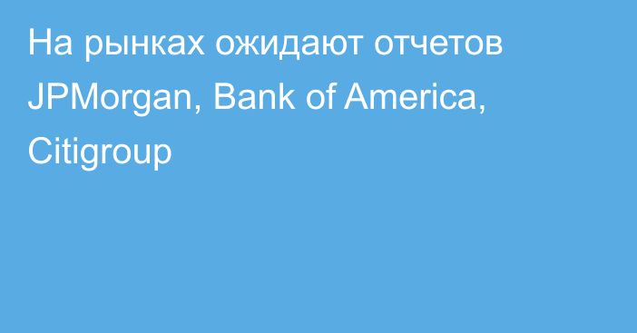 На рынках ожидают отчетов JPMorgan, Bank of America, Citigroup